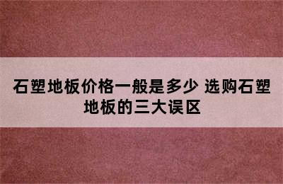 石塑地板价格一般是多少 选购石塑地板的三大误区